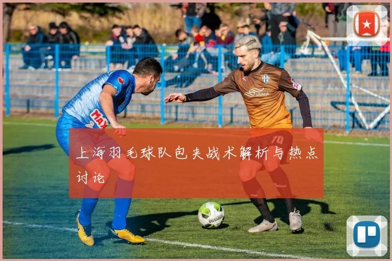 上海羽毛球队包夹战术解析与热点讨论