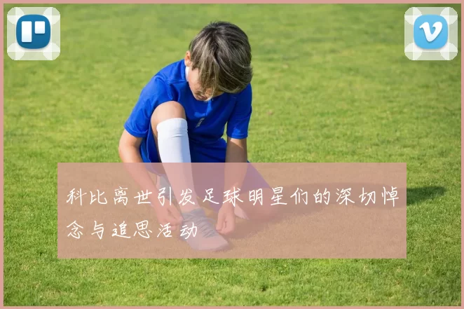 科比离世引发足球明星们的深切悼念与追思活动