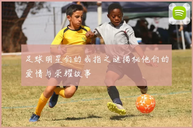足球明星们的戒指之谜揭秘他们的爱情与荣耀故事