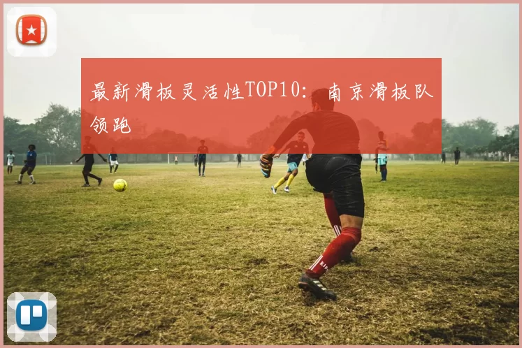 最新滑板灵活性TOP10：南京滑板队领跑