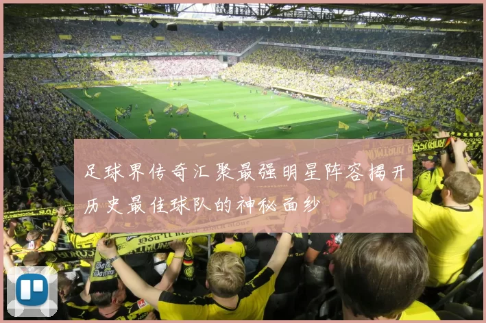 足球界传奇汇聚最强明星阵容揭开历史最佳球队的神秘面纱