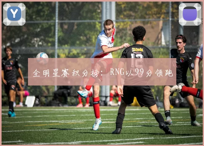 全明星赛积分榜：RNG以99分领跑