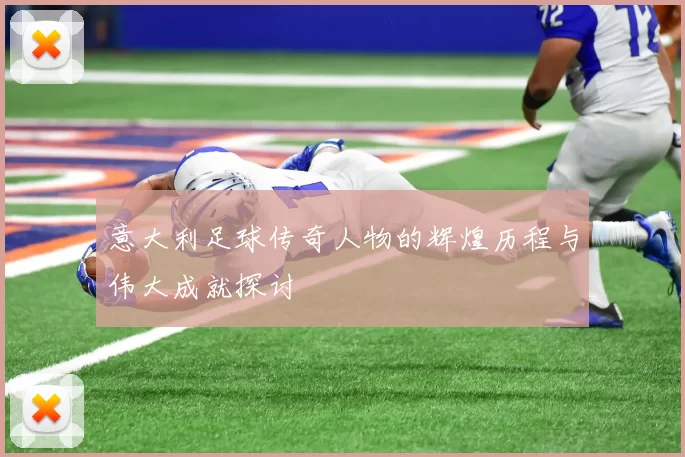 意大利足球传奇人物的辉煌历程与伟大成就探讨