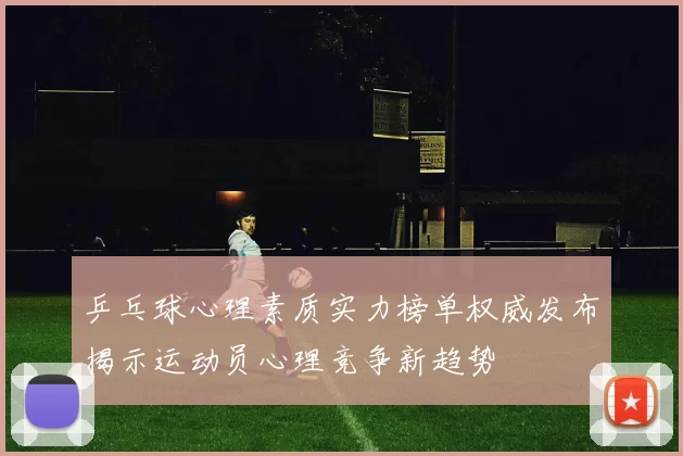 乒乓球心理素质实力榜单权威发布揭示运动员心理竞争新趋势