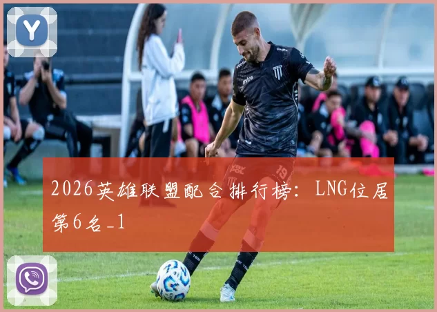 2026英雄联盟配合排行榜：LNG位居第6名_1