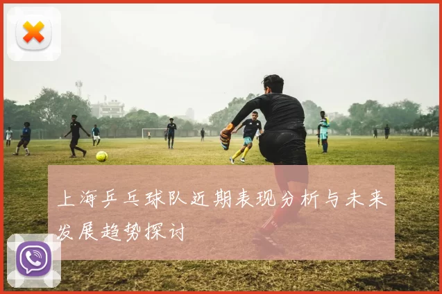 上海乒乓球队近期表现分析与未来发展趋势探讨