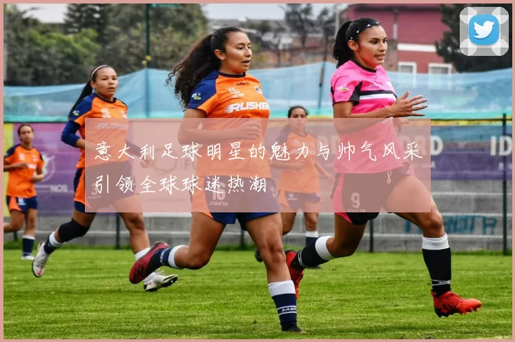 意大利足球明星的魅力与帅气风采引领全球球迷热潮