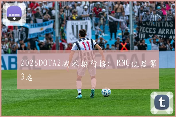 2026DOTA2战术排行榜：RNG位居第3名