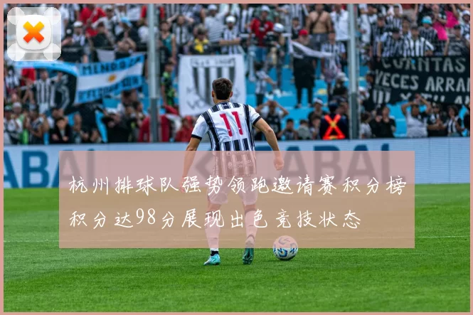 杭州排球队强势领跑邀请赛积分榜积分达98分展现出色竞技状态