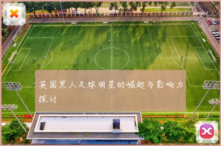 英国黑人足球明星的崛起与影响力探讨
