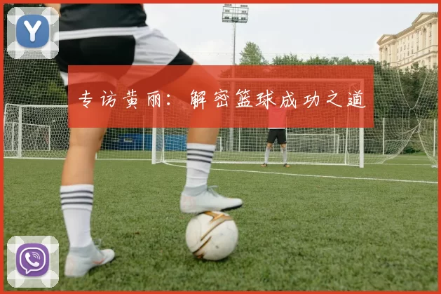 专访黄丽：解密篮球成功之道