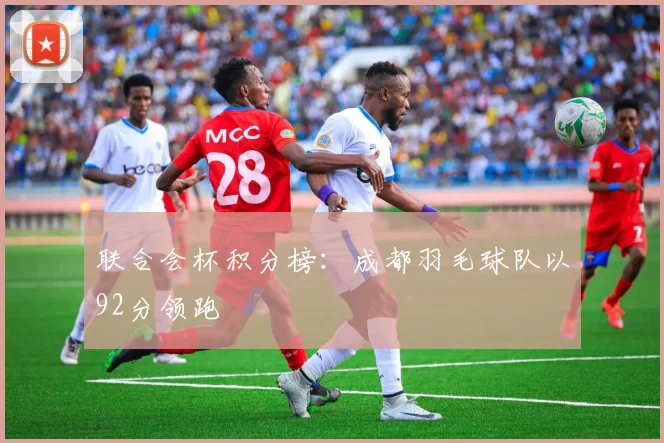 联合会杯积分榜：成都羽毛球队以92分领跑