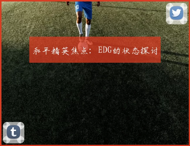 和平精英焦点：EDG的状态探讨