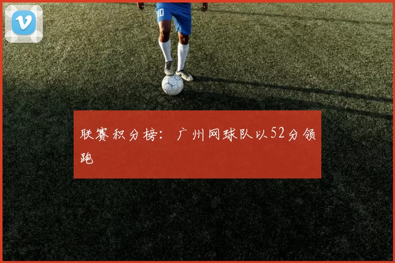 联赛积分榜：广州网球队以52分领跑