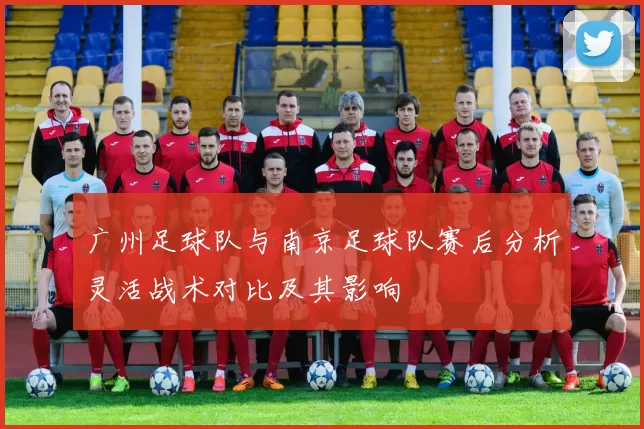 广州足球队与南京足球队赛后分析灵活战术对比及其影响