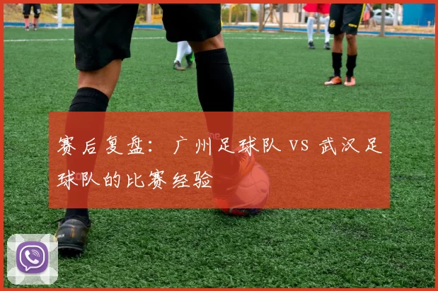 赛后复盘：广州足球队 vs 武汉足球队的比赛经验