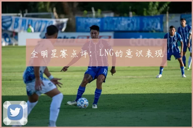 全明星赛点评：LNG的意识表现